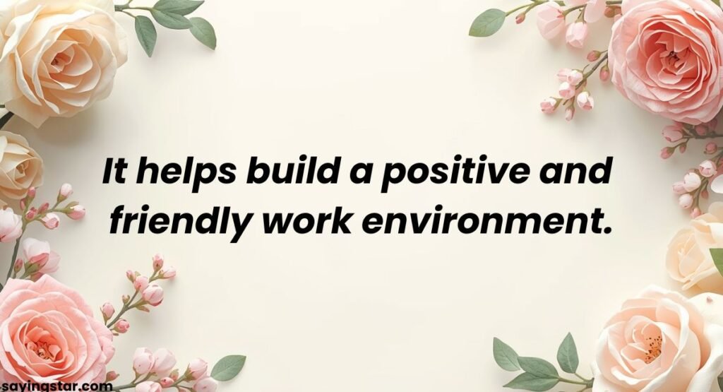 It helps build a positive and friendly work environment.